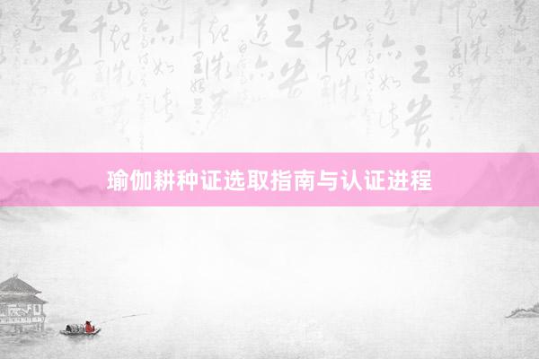 瑜伽耕种证选取指南与认证进程